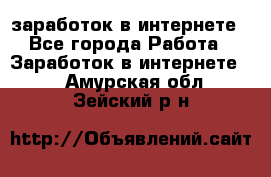  заработок в интернете - Все города Работа » Заработок в интернете   . Амурская обл.,Зейский р-н